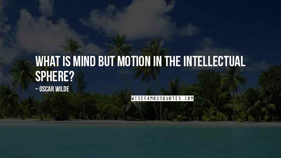 Oscar Wilde Quotes: What is mind but motion in the intellectual sphere?