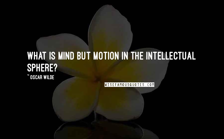 Oscar Wilde Quotes: What is mind but motion in the intellectual sphere?