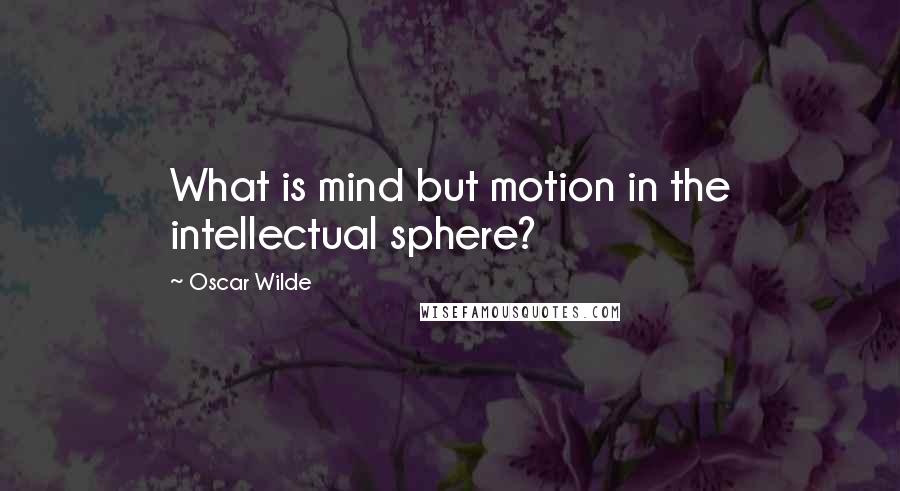 Oscar Wilde Quotes: What is mind but motion in the intellectual sphere?