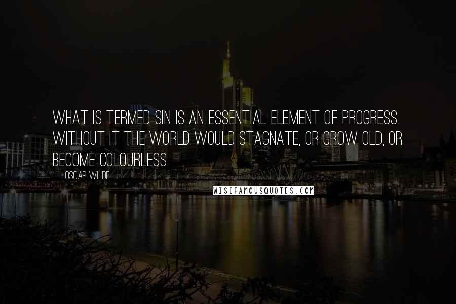 Oscar Wilde Quotes: What is termed Sin is an essential element of progress. Without it the world would stagnate, or grow old, or become colourless.