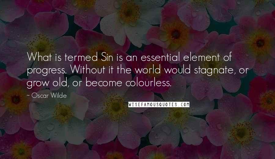 Oscar Wilde Quotes: What is termed Sin is an essential element of progress. Without it the world would stagnate, or grow old, or become colourless.