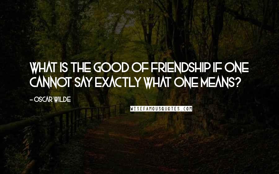 Oscar Wilde Quotes: What is the good of friendship if one cannot say exactly what one means?