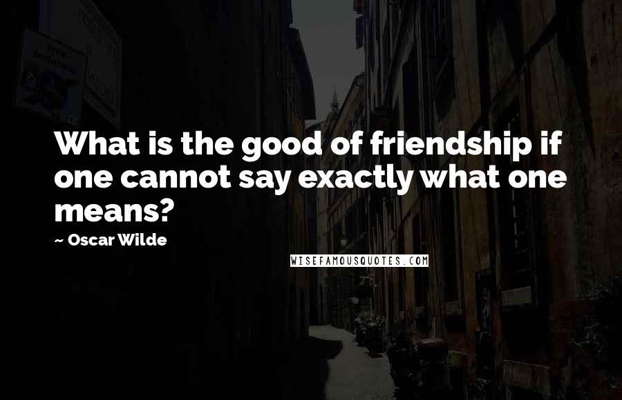 Oscar Wilde Quotes: What is the good of friendship if one cannot say exactly what one means?