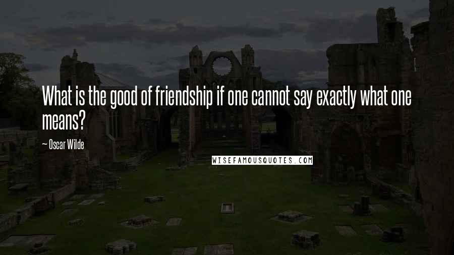 Oscar Wilde Quotes: What is the good of friendship if one cannot say exactly what one means?