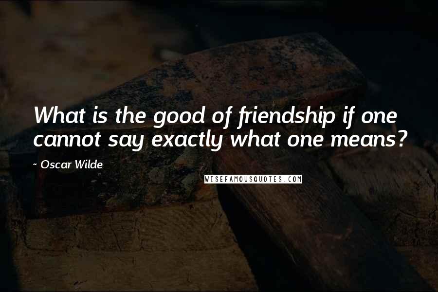 Oscar Wilde Quotes: What is the good of friendship if one cannot say exactly what one means?