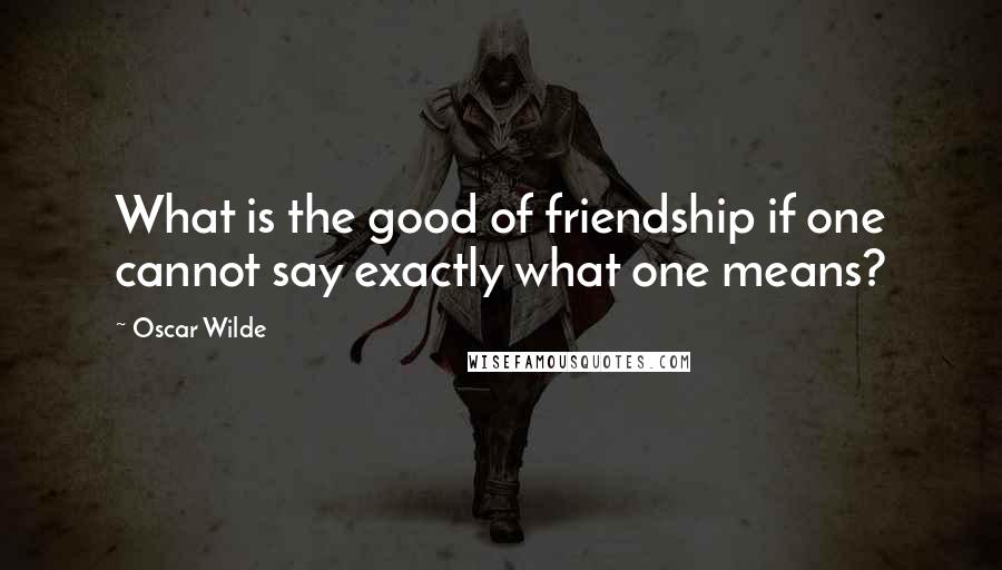 Oscar Wilde Quotes: What is the good of friendship if one cannot say exactly what one means?