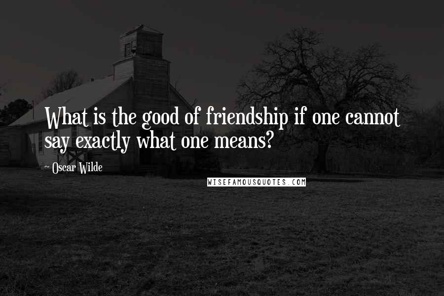 Oscar Wilde Quotes: What is the good of friendship if one cannot say exactly what one means?
