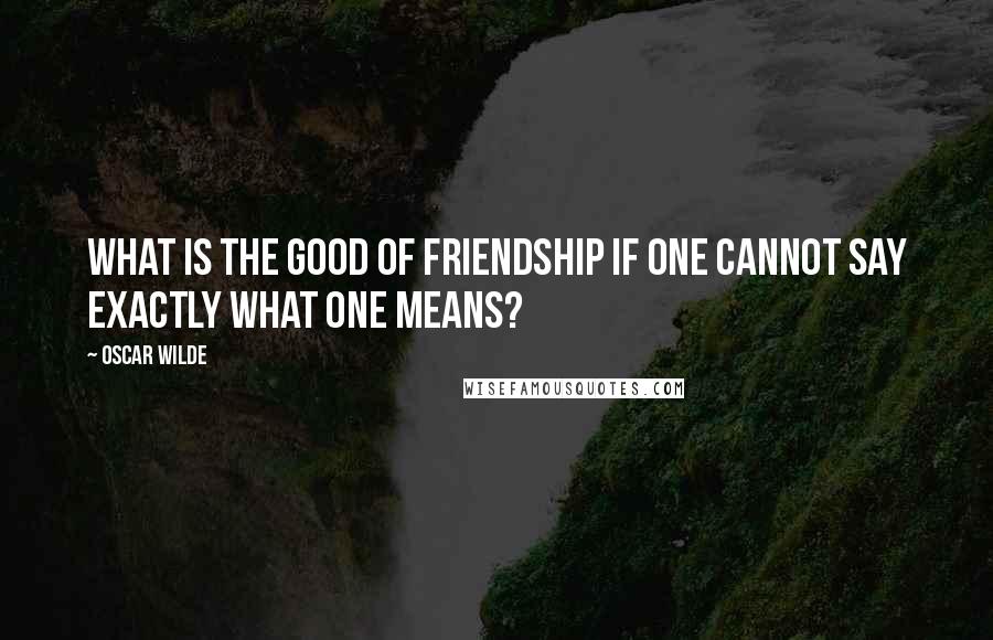 Oscar Wilde Quotes: What is the good of friendship if one cannot say exactly what one means?