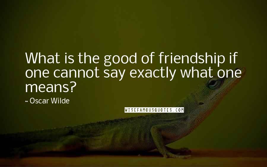 Oscar Wilde Quotes: What is the good of friendship if one cannot say exactly what one means?
