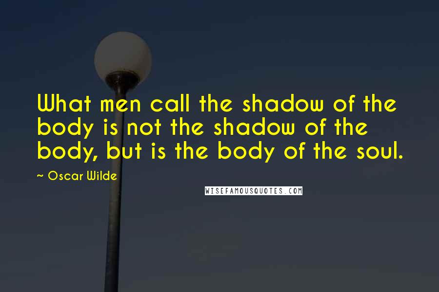 Oscar Wilde Quotes: What men call the shadow of the body is not the shadow of the body, but is the body of the soul.