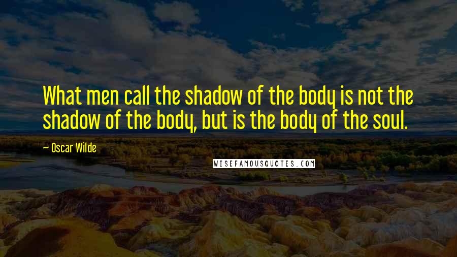 Oscar Wilde Quotes: What men call the shadow of the body is not the shadow of the body, but is the body of the soul.