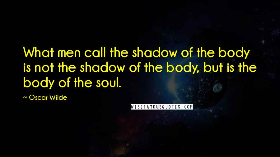 Oscar Wilde Quotes: What men call the shadow of the body is not the shadow of the body, but is the body of the soul.