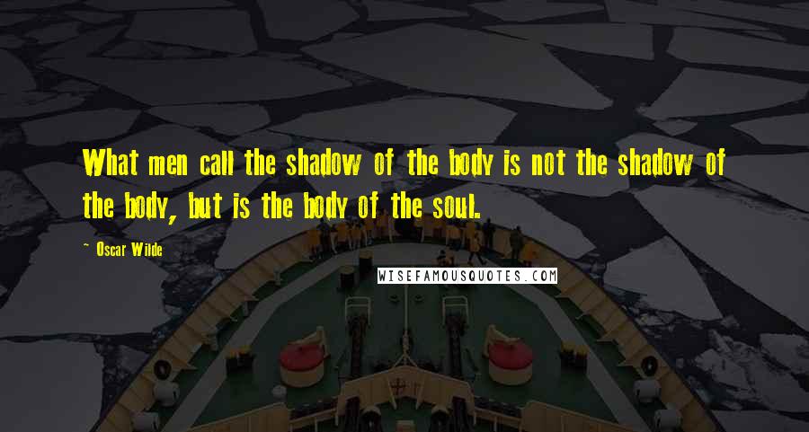 Oscar Wilde Quotes: What men call the shadow of the body is not the shadow of the body, but is the body of the soul.