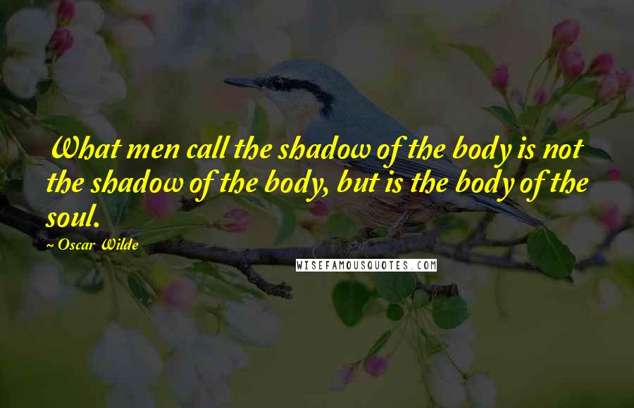 Oscar Wilde Quotes: What men call the shadow of the body is not the shadow of the body, but is the body of the soul.