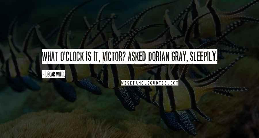 Oscar Wilde Quotes: What o'clock is it, Victor? asked Dorian Gray, sleepily.