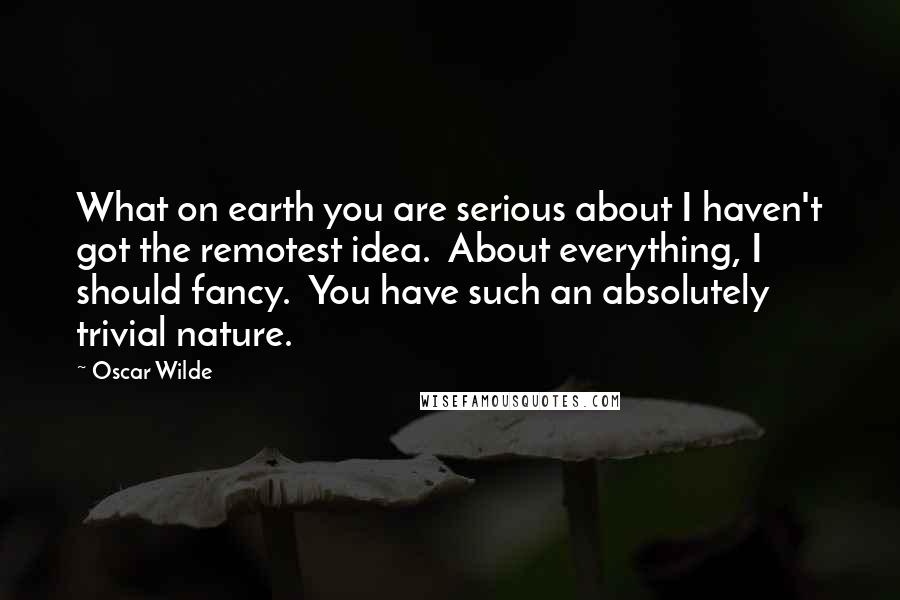 Oscar Wilde Quotes: What on earth you are serious about I haven't got the remotest idea.  About everything, I should fancy.  You have such an absolutely trivial nature.