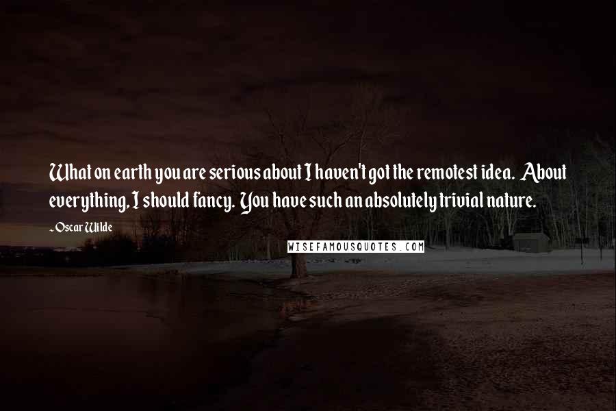 Oscar Wilde Quotes: What on earth you are serious about I haven't got the remotest idea.  About everything, I should fancy.  You have such an absolutely trivial nature.