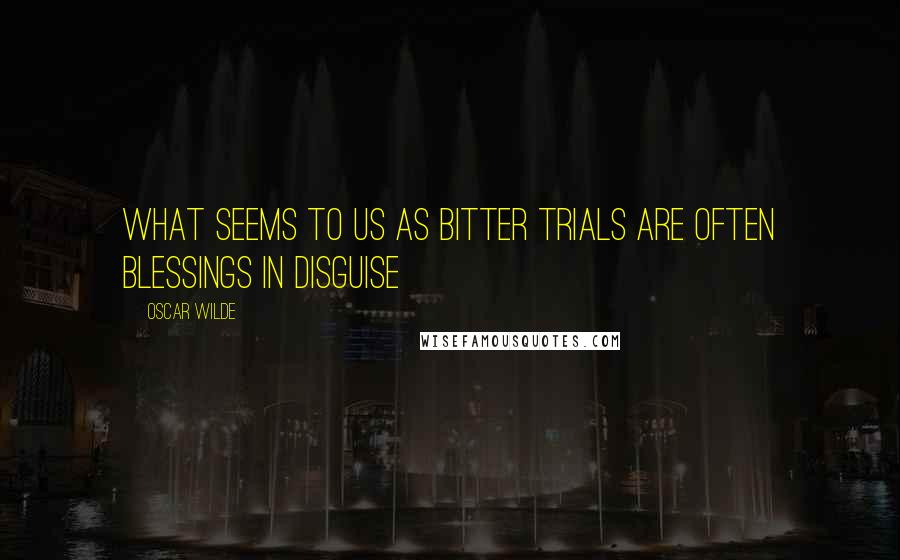 Oscar Wilde Quotes: What seems to us as bitter trials are often blessings in disguise