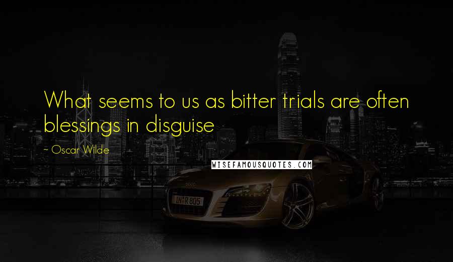 Oscar Wilde Quotes: What seems to us as bitter trials are often blessings in disguise