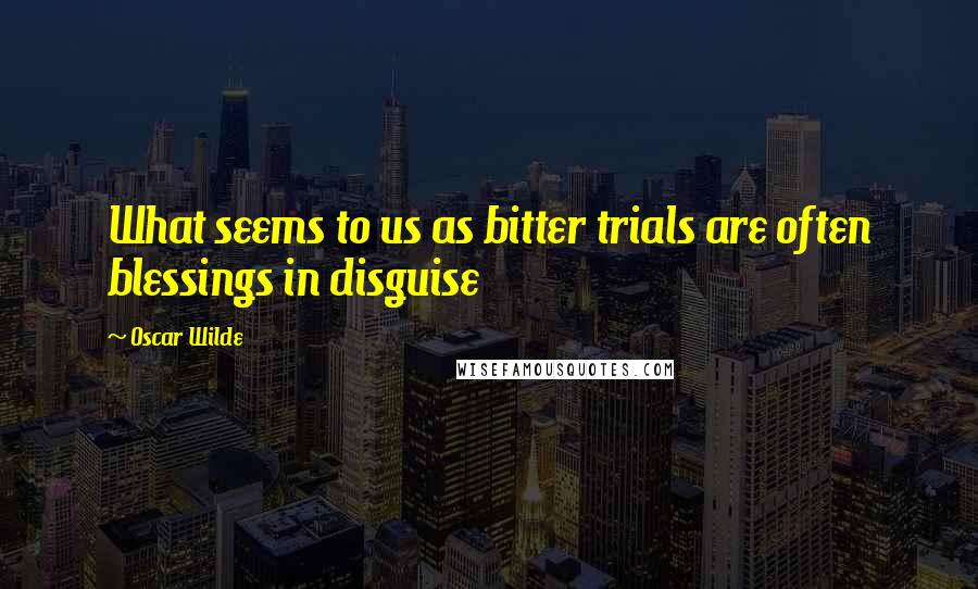 Oscar Wilde Quotes: What seems to us as bitter trials are often blessings in disguise