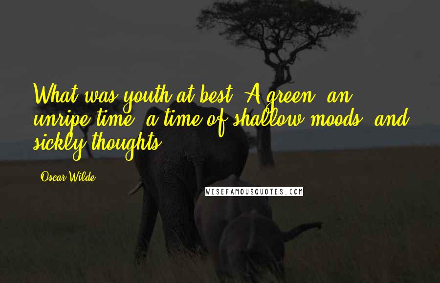 Oscar Wilde Quotes: What was youth at best? A green, an unripe time, a time of shallow moods, and sickly thoughts.