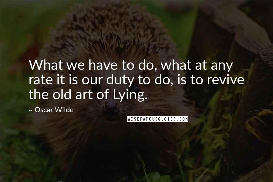 Oscar Wilde Quotes: What we have to do, what at any rate it is our duty to do, is to revive the old art of Lying.