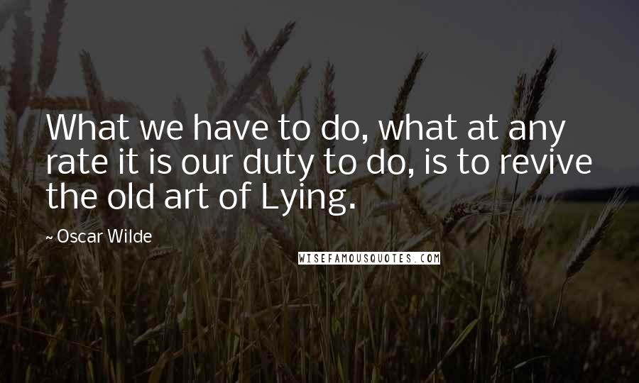 Oscar Wilde Quotes: What we have to do, what at any rate it is our duty to do, is to revive the old art of Lying.