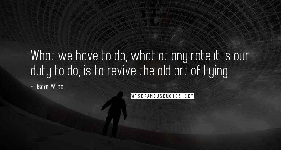 Oscar Wilde Quotes: What we have to do, what at any rate it is our duty to do, is to revive the old art of Lying.