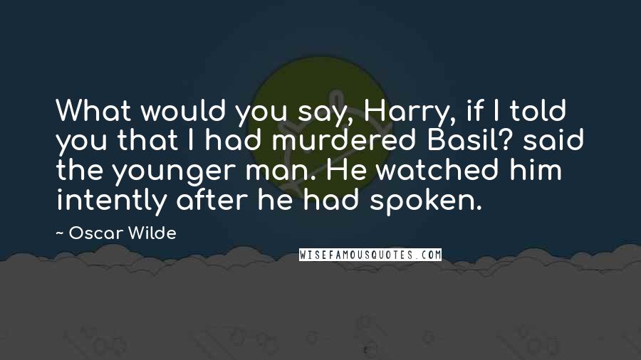 Oscar Wilde Quotes: What would you say, Harry, if I told you that I had murdered Basil? said the younger man. He watched him intently after he had spoken.