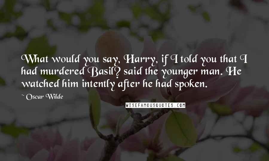 Oscar Wilde Quotes: What would you say, Harry, if I told you that I had murdered Basil? said the younger man. He watched him intently after he had spoken.