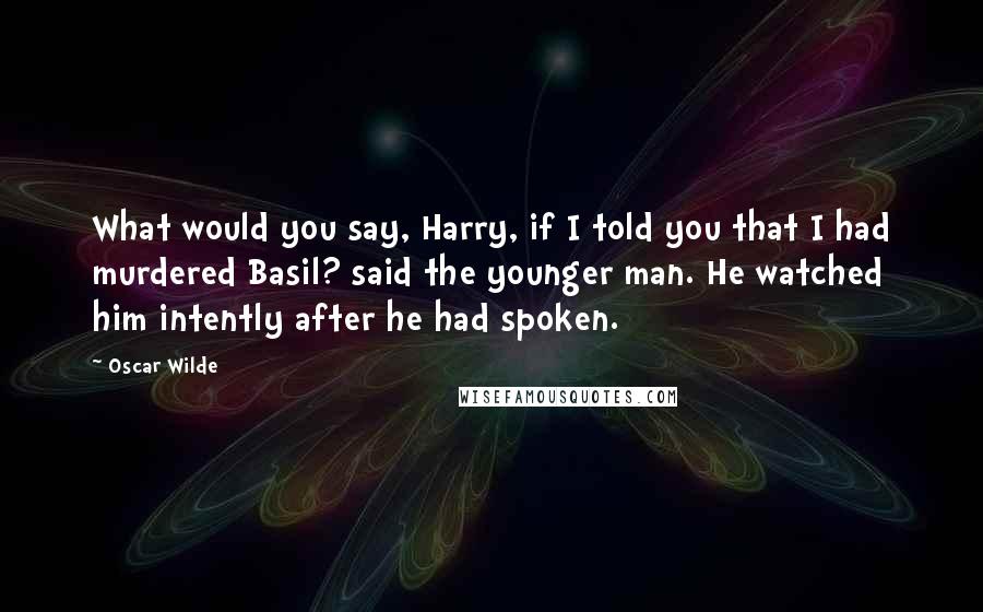 Oscar Wilde Quotes: What would you say, Harry, if I told you that I had murdered Basil? said the younger man. He watched him intently after he had spoken.