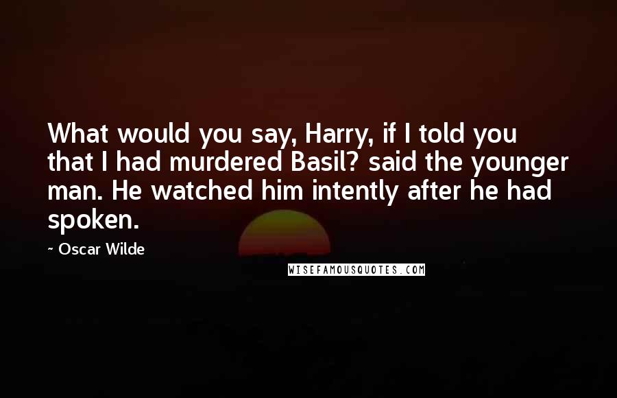 Oscar Wilde Quotes: What would you say, Harry, if I told you that I had murdered Basil? said the younger man. He watched him intently after he had spoken.