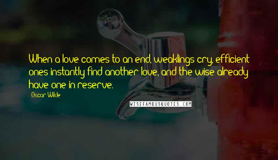 Oscar Wilde Quotes: When a love comes to an end, weaklings cry, efficient ones instantly find another love, and the wise already have one in reserve.