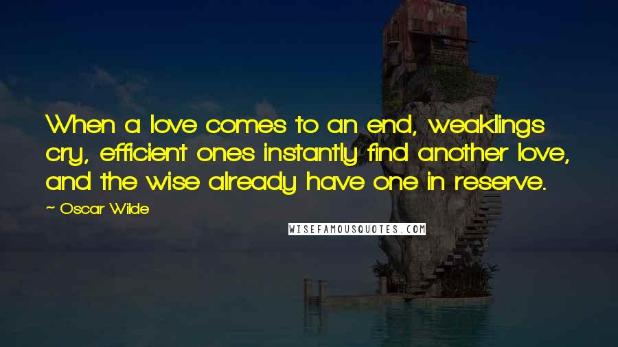 Oscar Wilde Quotes: When a love comes to an end, weaklings cry, efficient ones instantly find another love, and the wise already have one in reserve.