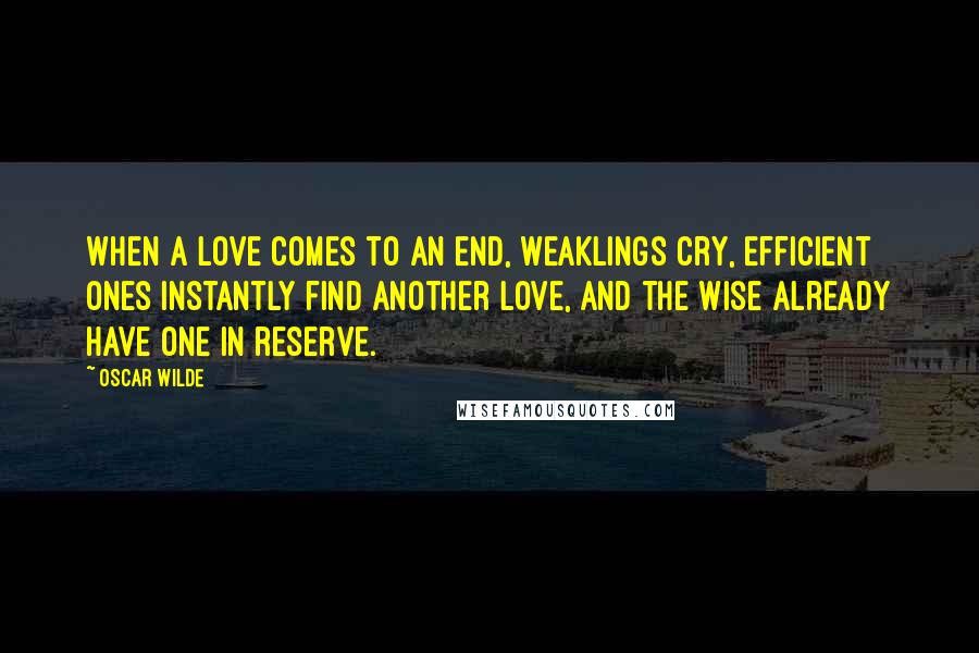 Oscar Wilde Quotes: When a love comes to an end, weaklings cry, efficient ones instantly find another love, and the wise already have one in reserve.