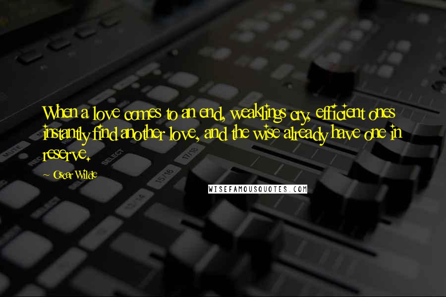 Oscar Wilde Quotes: When a love comes to an end, weaklings cry, efficient ones instantly find another love, and the wise already have one in reserve.