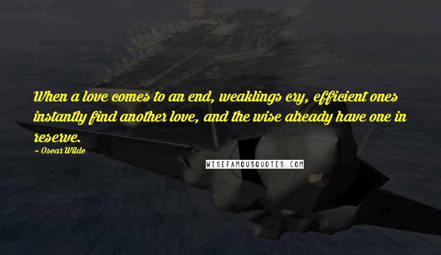 Oscar Wilde Quotes: When a love comes to an end, weaklings cry, efficient ones instantly find another love, and the wise already have one in reserve.