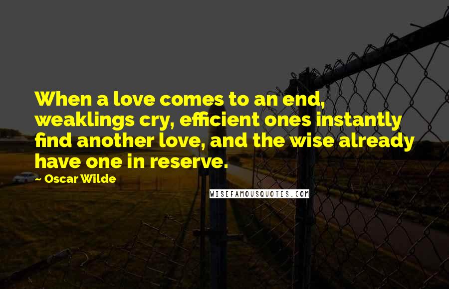 Oscar Wilde Quotes: When a love comes to an end, weaklings cry, efficient ones instantly find another love, and the wise already have one in reserve.