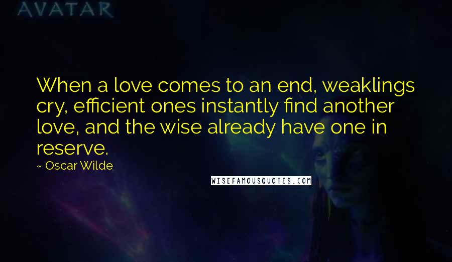 Oscar Wilde Quotes: When a love comes to an end, weaklings cry, efficient ones instantly find another love, and the wise already have one in reserve.