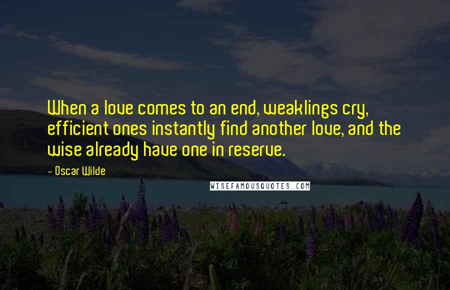 Oscar Wilde Quotes: When a love comes to an end, weaklings cry, efficient ones instantly find another love, and the wise already have one in reserve.