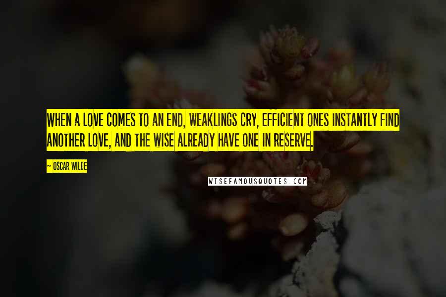 Oscar Wilde Quotes: When a love comes to an end, weaklings cry, efficient ones instantly find another love, and the wise already have one in reserve.