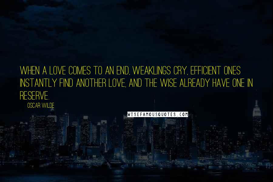 Oscar Wilde Quotes: When a love comes to an end, weaklings cry, efficient ones instantly find another love, and the wise already have one in reserve.