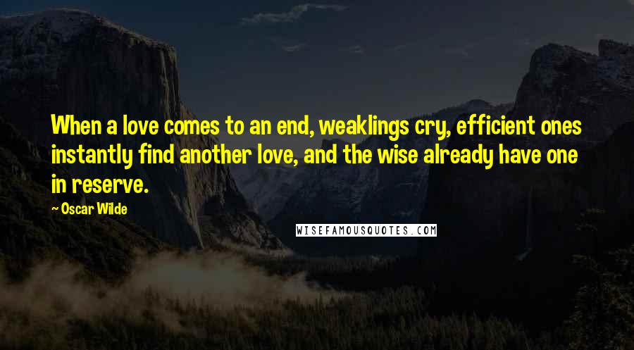 Oscar Wilde Quotes: When a love comes to an end, weaklings cry, efficient ones instantly find another love, and the wise already have one in reserve.