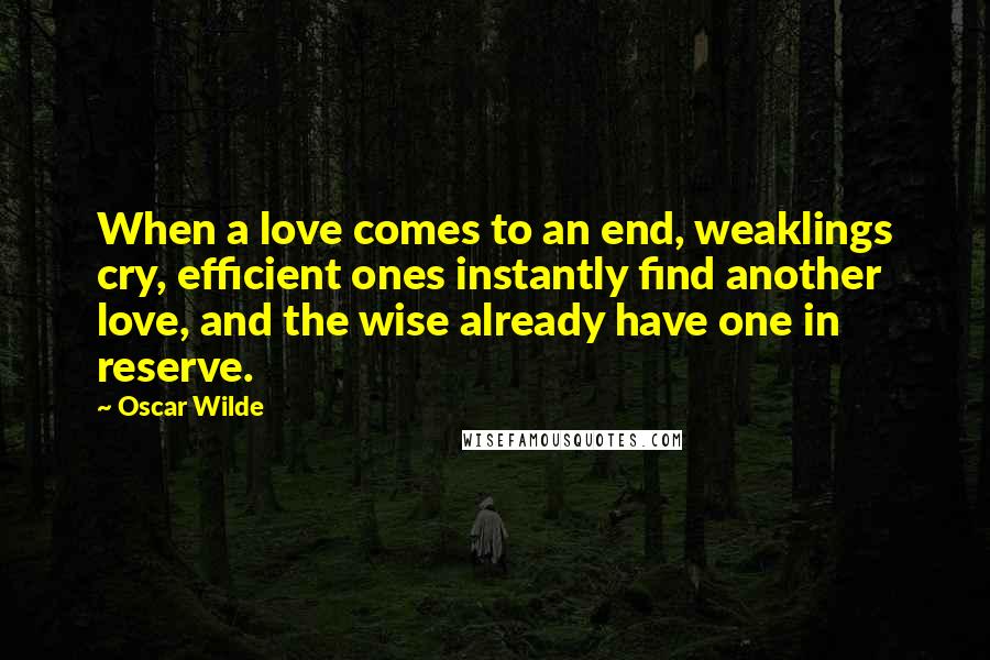 Oscar Wilde Quotes: When a love comes to an end, weaklings cry, efficient ones instantly find another love, and the wise already have one in reserve.