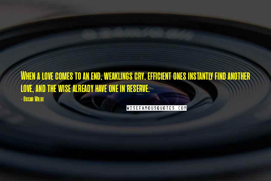 Oscar Wilde Quotes: When a love comes to an end, weaklings cry, efficient ones instantly find another love, and the wise already have one in reserve.