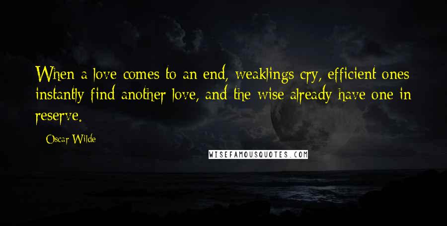 Oscar Wilde Quotes: When a love comes to an end, weaklings cry, efficient ones instantly find another love, and the wise already have one in reserve.