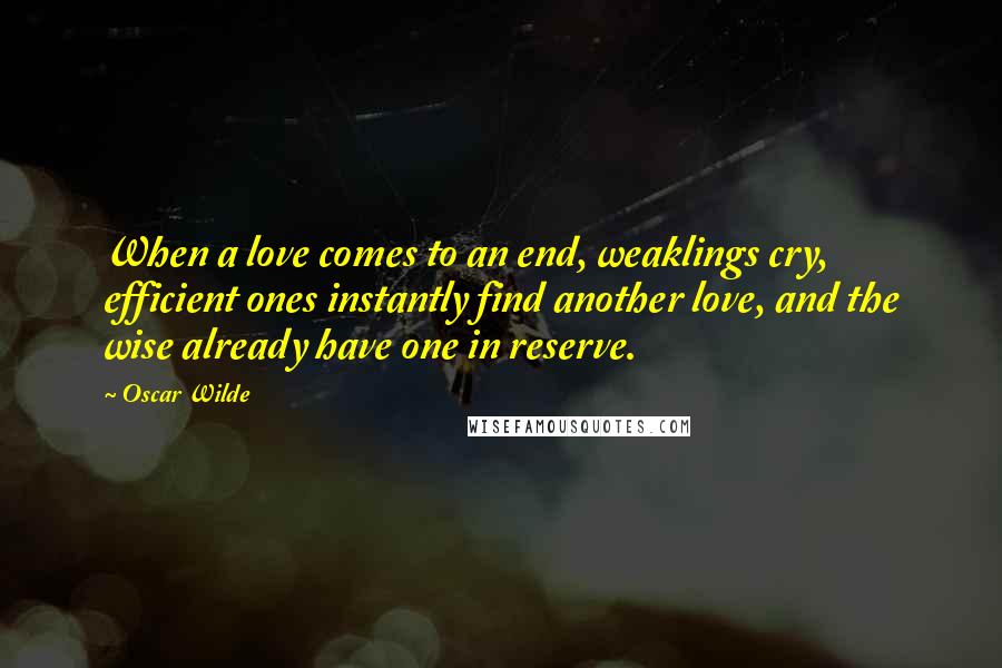 Oscar Wilde Quotes: When a love comes to an end, weaklings cry, efficient ones instantly find another love, and the wise already have one in reserve.