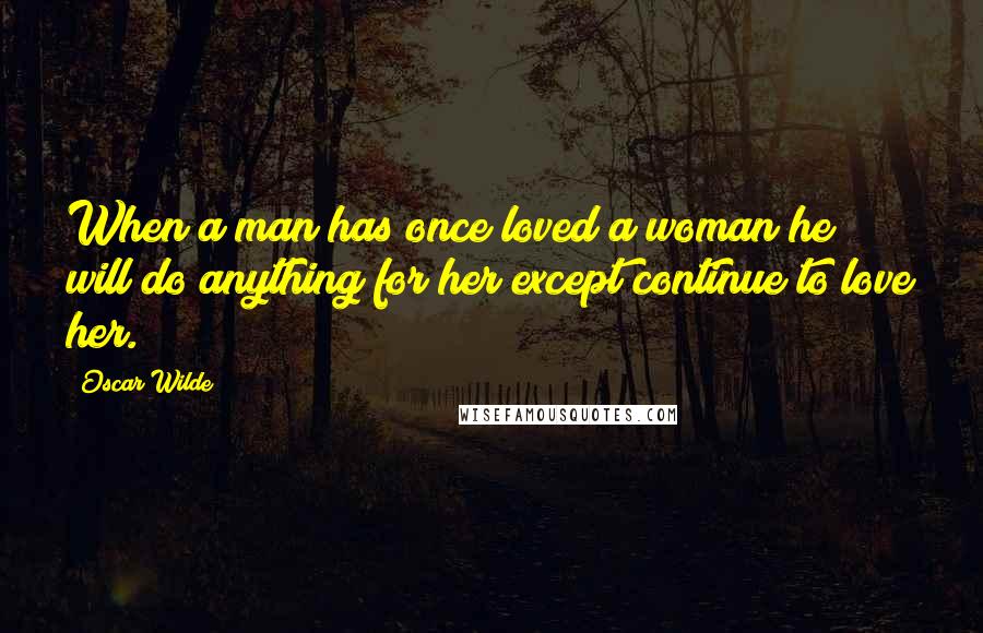 Oscar Wilde Quotes: When a man has once loved a woman he will do anything for her except continue to love her.