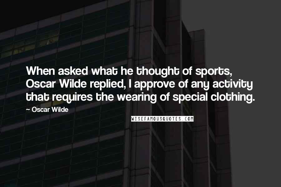 Oscar Wilde Quotes: When asked what he thought of sports, Oscar Wilde replied, I approve of any activity that requires the wearing of special clothing.