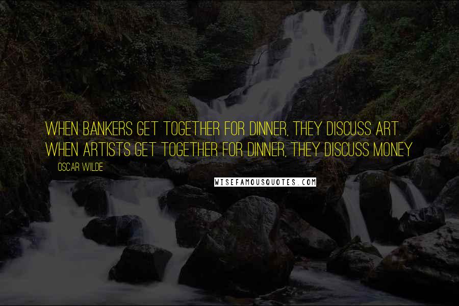 Oscar Wilde Quotes: When bankers get together for dinner, they discuss Art. When artists get together for dinner, they discuss Money